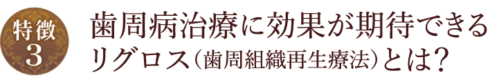 【特徴3】歯周病治療に効果が期待できるリグロス（歯周組織再生療法）とは？